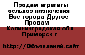 Продам агрегаты сельхоз назначения - Все города Другое » Продам   . Калининградская обл.,Приморск г.